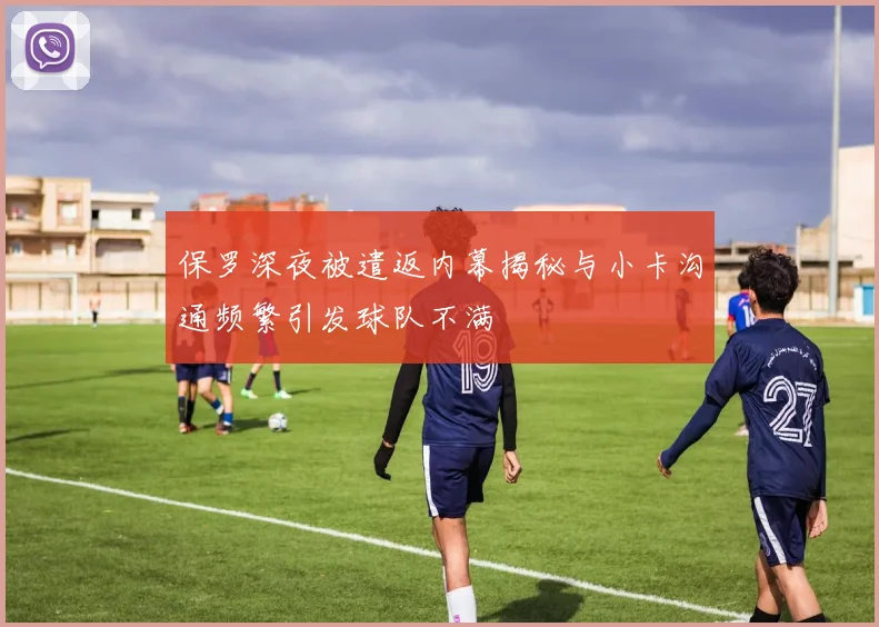保罗深夜被遣返内幕揭秘与小卡沟通频繁引发球队不满