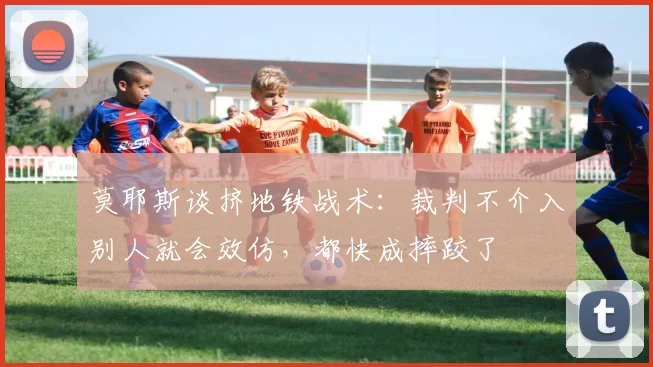莫耶斯谈挤地铁战术：裁判不介入别人就会效仿，都快成摔跤了