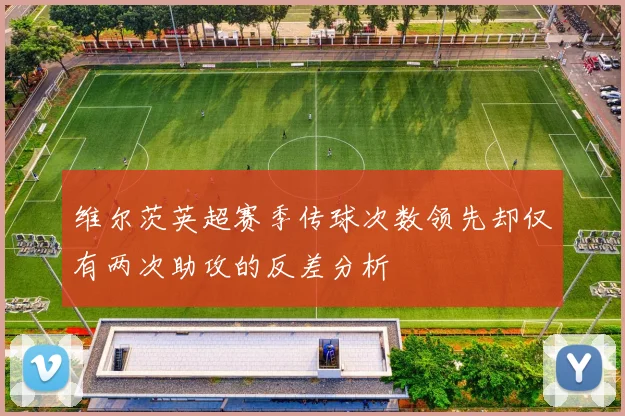 维尔茨英超赛季传球次数领先却仅有两次助攻的反差分析