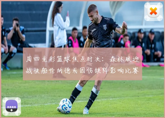 周四竞彩篮球焦点对决：森林狼迎战快船伦纳德或因伤缺阵影响比赛走势