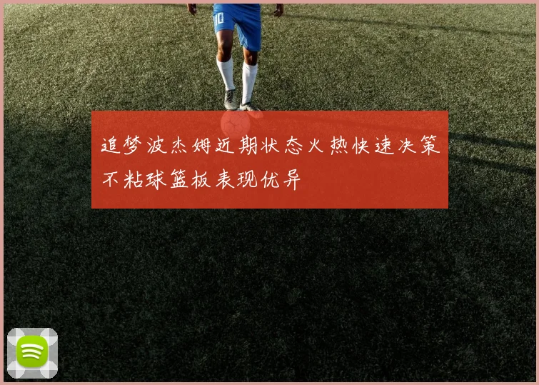 追梦波杰姆近期状态火热快速决策不粘球篮板表现优异