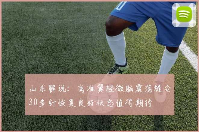 山东解说：高准翼轻微脑震荡缝合30多针恢复良好状态值得期待