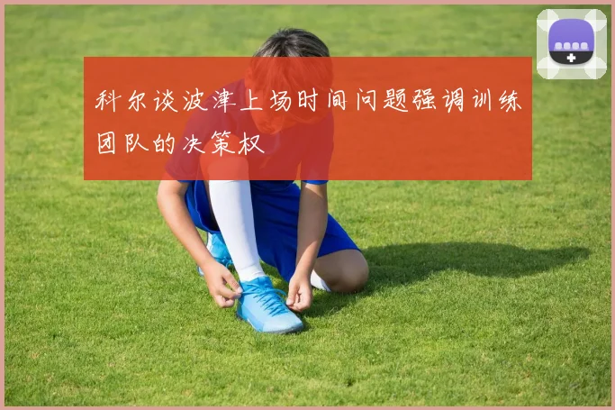 科尔谈波津上场时间问题强调训练团队的决策权