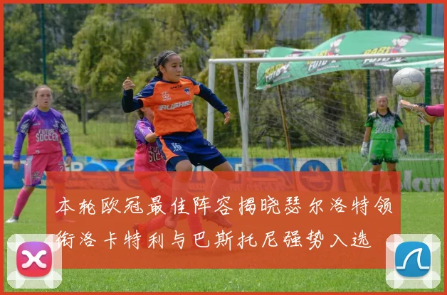 本轮欧冠最佳阵容揭晓瑟尔洛特领衔洛卡特利与巴斯托尼强势入选