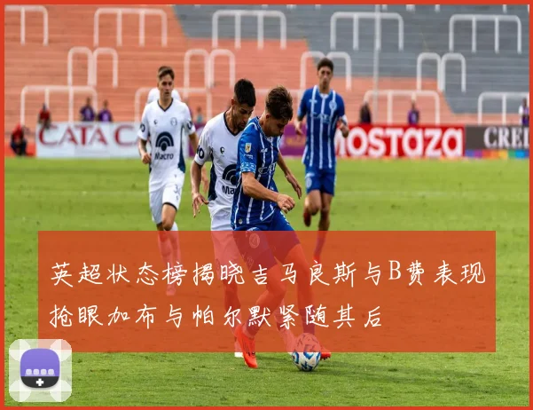 英超状态榜揭晓吉马良斯与B费表现抢眼加布与帕尔默紧随其后