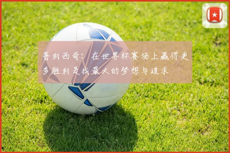 普利西奇：在世界杯赛场上赢得更多胜利是我最大的梦想与追求