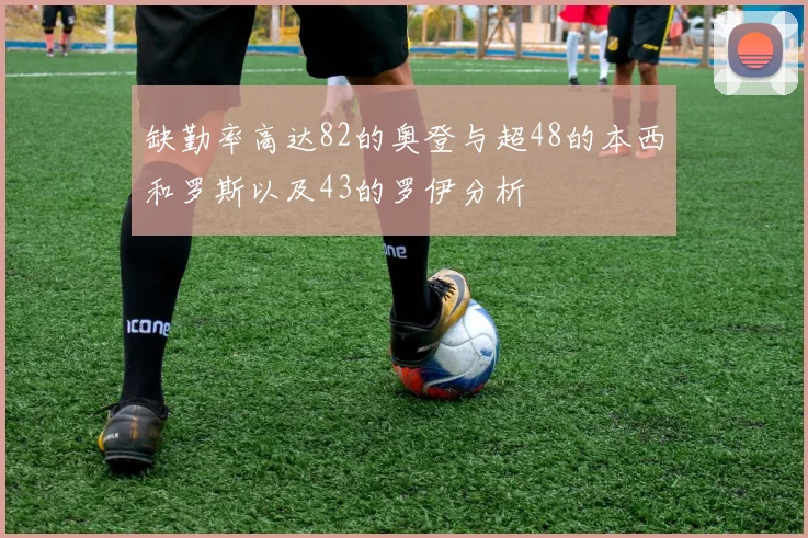 缺勤率高达82的奥登与超48的本西和罗斯以及43的罗伊分析