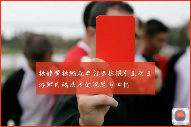 杨健赞杨瀚森单打克林根引发对王治郅内线技术的深思与回忆