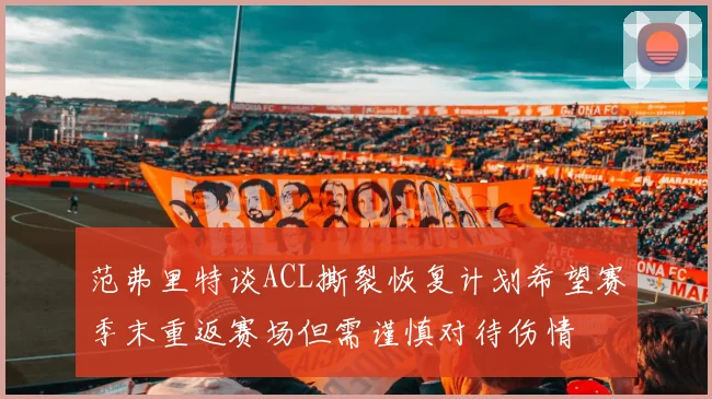 范弗里特谈ACL撕裂恢复计划希望赛季末重返赛场但需谨慎对待伤情