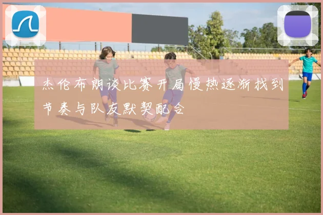 杰伦布朗谈比赛开局慢热逐渐找到节奏与队友默契配合