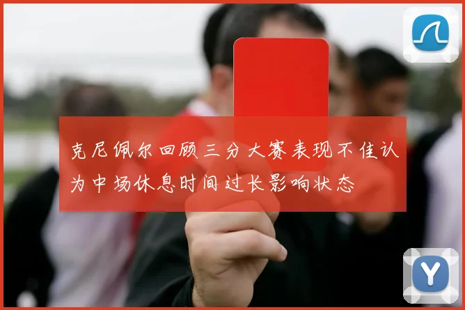 克尼佩尔回顾三分大赛表现不佳认为中场休息时间过长影响状态