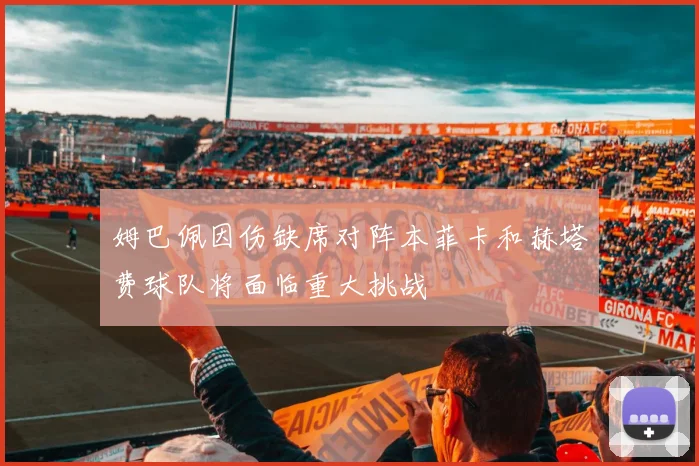 姆巴佩因伤缺席对阵本菲卡和赫塔费球队将面临重大挑战