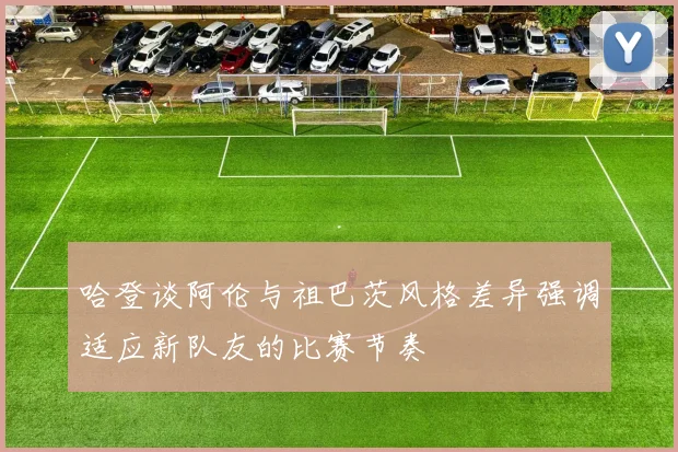 哈登谈阿伦与祖巴茨风格差异强调适应新队友的比赛节奏