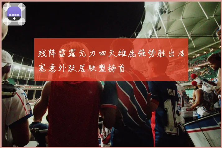 残阵雷霆无力回天雄鹿强势胜出活塞意外跃居联盟榜首
