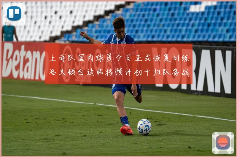 上海队国内球员今日正式恢复训练洛夫顿白边弗格预计初十归队备战新赛季