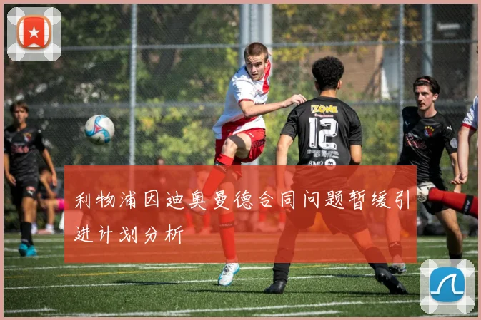 利物浦因迪奥曼德合同问题暂缓引进计划分析