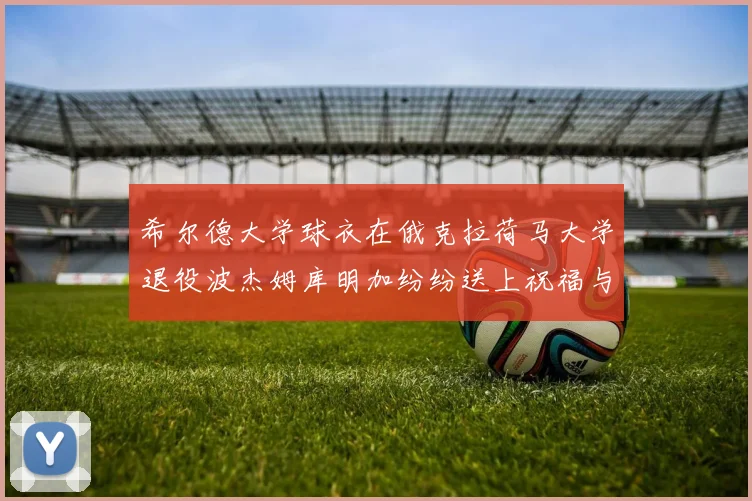 希尔德大学球衣在俄克拉荷马大学退役波杰姆库明加纷纷送上祝福与敬意