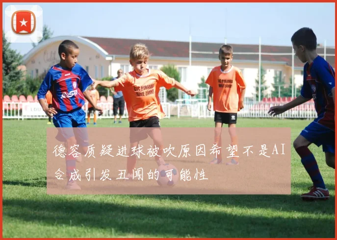 德容质疑进球被吹原因希望不是AI合成引发丑闻的可能性