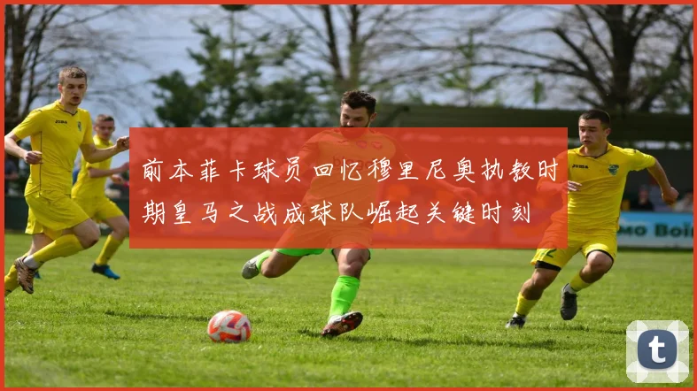 前本菲卡球员回忆穆里尼奥执教时期皇马之战成球队崛起关键时刻