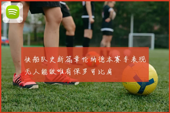 快船队史新篇章伦纳德本赛季表现无人能敌唯有保罗可比肩
