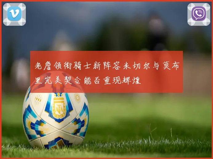 老詹领衔骑士新阵容米切尔与莫布里完美契合能否重现辉煌