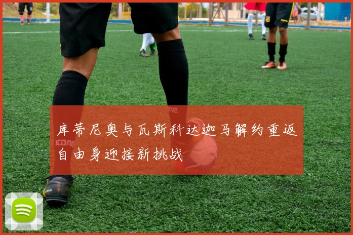 库蒂尼奥与瓦斯科达迦马解约重返自由身迎接新挑战