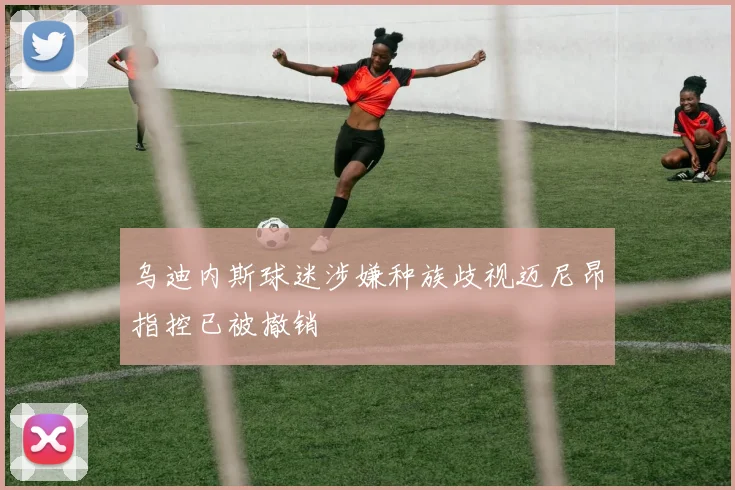 乌迪内斯球迷涉嫌种族歧视迈尼昂指控已被撤销
